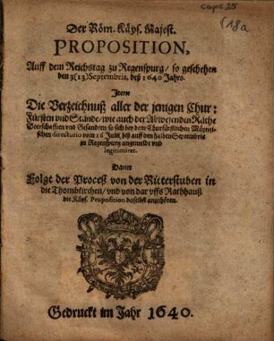 Der Röm. Käys. Majest. Proposition, Auff dem Reichstag zu Regenspurg, so geschehen den 3(13) Septembris, deß 1640 Jahrs : Item Die Verzeichnuß aller der jenigen Chur-Fürsten vnd Stände ... so sich bey dem Churfürstlichen Mäyntzischen directorio vom 26 Julii, biß auf den halben Septembris zu Regenspurg angemeldt vnd legitimiret ...