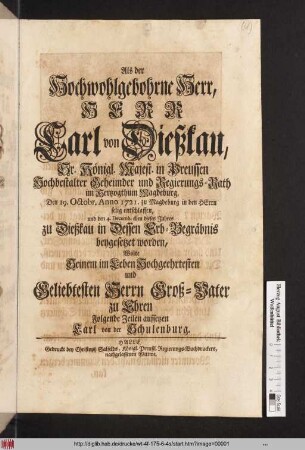 Als der Hochwohlgebohrne Herr, Herr Carl von Dießkau, Sr. Königl. Majest. in Preussen Hochbestalter Geheimder und Regierungs-Rath im Hertzogthum Magdeburg, Den 19. Octobr. Anno 1721. zu Magdeburg in den Herrn selig entschlaffen, und den 4. Decemb. eben dieses Jahres zu Dießkau in Dessen Erb-Begräbnis beygesetzet worden, Wolte Seinem im Leben Hochgeehrtesten und Geliebtesten Herrn Groß-Vater zu Ehren Folgende Zeilen aufsetzen