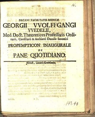 Decani Facultatis Medicæ Georgii Vvolffgangi Vvedelii, Med. Doct. Theoretices Professoris Ordinarii, Consiliarii & Archiatri Ducalis Saxonici Propempticon Inaugurale De Pane Quotidiano : [P.P. Jenæ MDCLXXXIX. D. XVII. Martii]