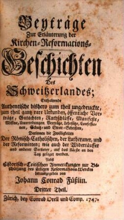 Beyträge Zur Erläuterung der Kirchen-Reformations-Geschichten Des Schweitzerlandes : Enthaltende Authentische bißhero zum Theil ungedruckte, zum Theil ganz rare Urkunden .... 3. 1747