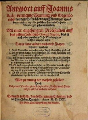 Antwort auff Joannis Badij vermeinte Warnung vnd Gegenbericht, von dem Gespräch, das zu Cöln im jar 1590, den 10 vnd 11 Aprilis, zwischen ihm, vnd Casparo Vlenbergio gehalten worden : Mit einer angehengten Protestation auff das gifftige Lesterbuch Georgij Nigrini, das er auch wiser gemeldten Casp. Vlenbergium nechsthin ausgehen lassen