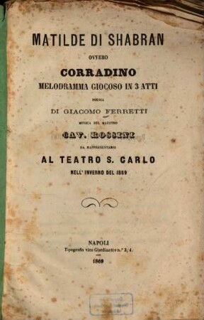 Matilde di Shabran ovvero Corradino : Melodramma giocoso in 3 atti. Poesia di Giacomo Ferretti [Giacopo Ferretti]. Musica: [Gioacchino] Rossini. Da rappresentarsi al Teatro S. Carlo nell'inverno del 1869