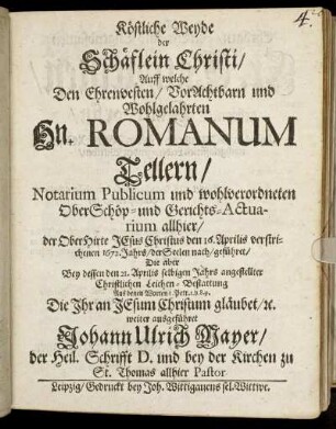 Köstliche Weyde der Schäflein Christi : Auff welche Den ... Romanum Tellern/ Notarium Publicum und wohlverordneten OberSchöp- und Gerichts-Actuarium allhier/ der OberHirte Jesus Christus den 16. Aprilis verstrichenen 1672. Jahrs/ der Seelen nach/ geführet/ Die aber Bey dessen den 21. Aprilis selbigen Jahrs angestellter Christlichen Leichen-Bestattung ... weiter ausgeführet Johann Ulrich Mayer ...