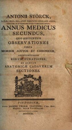 Antonii Störck Medici Viennensis Et In Nosocomio Pazmariano Physici Ordinarii Annus Medicus : Quo Sistuntur Observationes Circa Morbos Acutos Et Chronicos, Adiiciunturque Eorum Curationes, Et Quædam Anatomicæ Cadaverum Sectiones, Annus Medicus Secundus