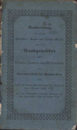 Das von den Gebrüdern Simon und Niklas Meister gemalte Rundgemälde des schönsten Punktes des Mittelrheins, von Ehrenbreitstein bis Hammerstein : belebt durch den vierten Rheinübergang der Franzosen unter General Hoche 1797, topographisch-historisch erklärt ; mit einer übersichtlichen historischen Einleitung und Umrissen zu einer Biographie des General Hoche