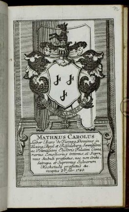 Mathaeus Carolus Liber Baro de Vieregg, Dominus in Tuzing, Baal et Rösselsberg, Serenissimi ac Potentissimi Electoris Palatini Camerarius, Consiliarius intimus, et Supremus Stabuli praefectus, nec non Archi-Satrapa et Supremus Sylvarum Hochstadii praefectus &c. receptus 2da Febr. 1749