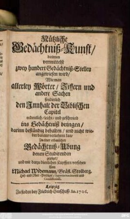 Nützliche Gedächtniß-Kunst : darinnen vermittelst zwey hundert Gedächtniß-Stellen angewiesen wird, Wie man allerley Wörter, Ziffern und andere Sachen sonderlich den Innhalt der Biblischen Capitel ordentlich, leicht, und geschwind ins Gedächtniß bringen, darinn beständig behalten, und nicht wieder daraus verliehren kan, Zu einer erbaulichen Gedächtniß-Ubung denen Studirenden gezeiget, und mit darzu dienlichen Kupffern versehen