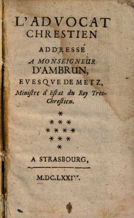 L' advocat chrestien addressé à Monseigneur d'Ambrun, evesquede Metz, Ministre d'Estat du Roy Tres-Chrestien
