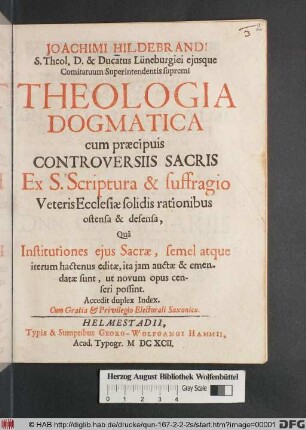 Joachimi Hildebrandi ... Theologia Dogmatica : cum praecipuis Controversiis Sacris Ex S. Scriptura & suffragio Veteris Ecclesiae solidis rationibus ostensa & defensa, Qua Institutiones eius Sacrae, semel atque iterum hactenus editae, ita iam auctae & emendatae sunt, ut novum opus censeri possint : Accedit duplex Index