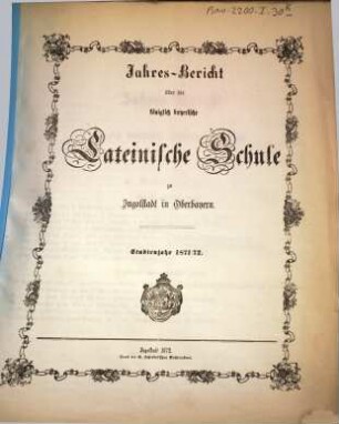 Jahres=Bericht von der königlich bayerischen Latein=Schule zu Ingolstadt : bekannt gemacht am Schlusse des Studien=Jahres .... 1871/72