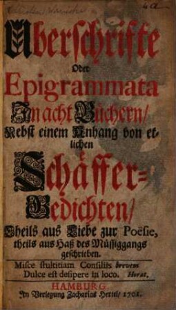 Uberschrifte Oder Epigrammata In acht Büchern Nebst einem Anhang von etlichen Schäffer-Gedichten : Theils aus Liebe zur Poësie, theils aus Haß des Müssiggangs geschrieben