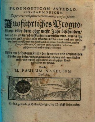 Prognosticon astrologo-harmonicum super tres vel plures etiam annos conscriptum : ausführl. Prognosticon uber 3 oder mehr Jahr beschrieben von 1620 an zu rechen, dorinn erwiesen wird, in was für Harmonia d. Revolutiones erfunden werden, was auch auß denselben, so wohl auß jährigen u. künfftigen Eclipsibus Luminarum, grossen Conjunctionen, Cometen u. dergleichen, astrolog. Art u. Weise nach zu judiciren