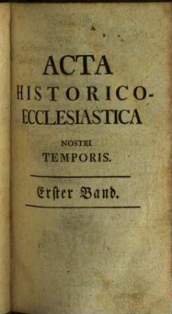 Acta historico-ecclesiastica nostri temporis oder gesammlete Nachrichten und Urkunden zu der Kirchengeschichte unserer Zeit, 1. 1774/75 = T. 1 - 8