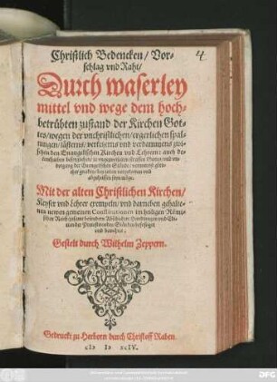 Christlich Bedencken/ Vor=||schlag vnd Raht/|| Durch waserley || mittel vnd wege dem hoch=||betrübten zustand der Kirchen Got=||tes/ wegen der vnchristlichen/ ergerlichen spal=||tungen/ lästerns/ verketzerns vnd verdammens zwi=||schen den Euangelischen Kirchen vnd Lehrern ... || abzuhelffen seyn möge.|| ... Gestelt durch Wilhelm Zeppern.||
