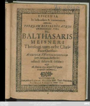 Epicedia In luctuosum & immaturum obitum ... Dn. Balthasaris Meisneri Theologi toto orbe Christiano Clarissimi: Academiae Wittenbergensis iam-tertium-Rectoris : testandi doloris & desiderii ergo ab Amicis eius atque Discipulis Scripta & Concinnata