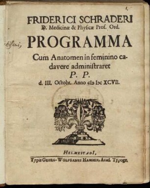 Friderici Schraderi D. Medicinae & Physicae Prof. Ord. Programma Cum Anatomen in feminino cadavere administraret : P.P. d. III. Octobr. Anno MDCXCVII.