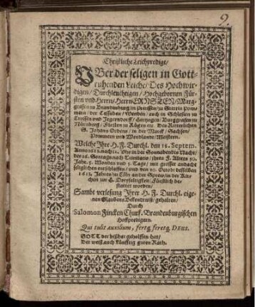 Christliche Leichpredigt/ Uber der seligen in Gottruhenden Leiche/ Des Hochwirdigen/ Durchleuchtigen/ Hochgebornen Fürsten und Herrn/ Herrn Ernsten/ Marggrafen zu Brandenburg/ in Preussen/ zu Stettin Pommern/ der Cassuben/ Wenden/ auch in Schlesien zu Crossen und Jegerndorff/ Hertzogen ... : Welche Ihre H. F. Durchl. den 18. Septem. Anno 1613. nach 12. Uhr in der Sonnabendts Nacht/ des 16. Sontags nach Trinitatis/ ihres F. Alters 30. Jahr. 5. Monden und 5. Tage/ mit grosser andacht seliglichen entschlaffen/ und den 20. Octob: desselben 1613. Jahres/ zu Cöln an der Sprew/ in der Kirchen zur H. Dreyfaltigkeit/ Fürstlich bestattet worden/ Sambt verlesung Ihrer H. F. Durchl. eigenen GlaubensBekendtniß/ gehalten
