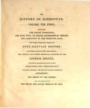 The History of Hindostan : its arts, and its sciences, as connected with the history of the other great empires of Asia, during the most ancient periods of the world ; With numerous illustrative engravings. 1. Discussing the Indian cosmogony; the four yugs, or grand astronomical periods; the longevity of the primitive race; and other interesting subjects of ante-diluvian history ... - 1795. - XXXII, 591 S. : 9 Ill.