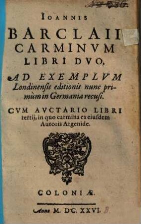 Ioannis Barclaii Carminvm Libri Dvo : Ad Exemplvm Londiniensis editionis nunc primùm in Germania recusi ; Cvm Avctario Libri tertij, in quo carmina ex eiusdem Autoris Argenide