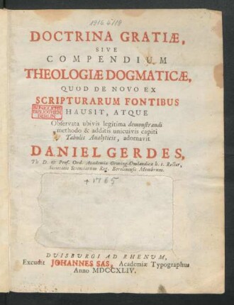 Doctrina Gratiæ, Sive Compendium Theologiæ Dogmaticæ : Quod De Novo Ex Scripturarum Fontibus Hausit, Atque Observata ubivis legitima demonstrandi methodo & additis unicuivis capiti Tabulis Analyticis, adornavit Daniel Gerdes, Th. D. & Prof. Ord. Academiæ Groning-Omlandicæ h. t. Rector, Societatis Scientiarum Reg. Berolinensis Membrum