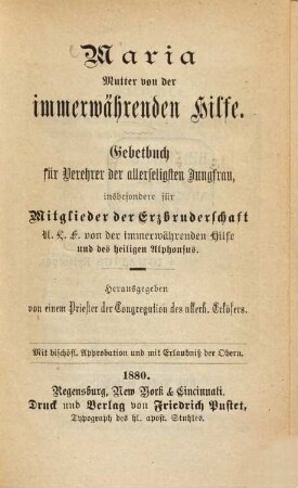 Maria Mutter von der immerwährenden Hilfe : Gebetbuch für Verehrer der allerseligsten Jungfrau, insbesondere für Mitglieder der Erzbruderschaft U. L. F. von der immerwährenden Hilfe und des heil. Alphonsus. Herausgegeben von einem Priester der Congregat. d. allh. Erlösers