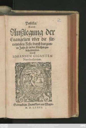 Postilla/|| Das ist:|| Außlegung der || Euangelien vber die f#[ue]r=||nembsten Feste/ durch das gan=||tze Jahr/ so in der Kirchen ge=||br#[ae]uchlich sind.|| durch || IOHANNEM GIGANTEM || Northusanum.||