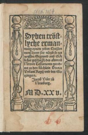 Syben tröst=||lyche erman=||nung eynem yeden Christen||menschenn seer nützlich tzu || wyssen/ Gegrund auß Göt||licher geschrifft/ des alten ṽn || Newen Testaments geord=||net zu den b[ue]chlein Doctor || Vrbani Regij vnd des Ge=||tzingers.|| Jacob Veler zů || Newburg.||