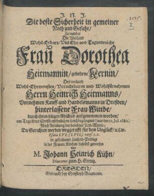 Die beste Sicherheit in gemeiner Noth und Gefahr/ : Zu welcher Die ... Frau Dorothea Heitmannin/ gebohrne Kernin/ Des ... Herrn Heinrich Heitmanns ... Kauff- und Handelsmanns in Dreßden ... Wittbe/ durch ihren seligen Abschied aufgenommen worden ; am Tage ihres ... Leichbegängnis (war der 12. Iul. 1680.) Nach Anleitung der beliebten Text-Worte; Die Gerechten werden weggerafft für dem Unglück/ u.s.w. Esaiae LVI. (LVII.) vers. 1. 2. in gehaltener Leichen-Predigt in der Frauen Kirchen daselbst gewiesen