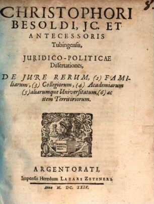 Christophori Besoldi ... Juridico-Politicae Dissertationes De Jure Rerum, (2) Familiarum, (3) Collegiorum, (4) Academiarum, (5) aliarumque Universitatum, (6) ac item Territoriorum