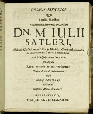Lessus Metrici Quos Beatiss. Manibus Viri admodum Reverendi & Clarissimi Dn. M. Iulii Satleri, Abbatis Clusini venerabilis & districtus Gandersheimensis Superintendentis Generalis meritissimi. A. d. XVI. Iulii Anno MDCLIX. placidißime Rebus humanis exemti consecratos Honoris debiti & observantia ergo Moestiß. Familiae obtulerunt Cognati, Affines & Amici.