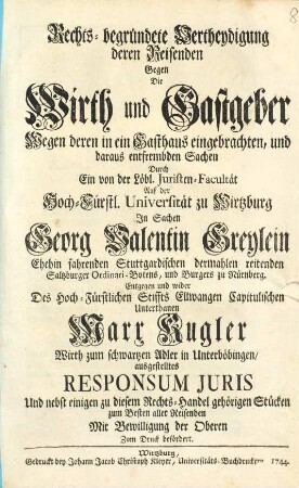 Rechts-begründete Vertheydigung deren Reisenden gegen die Wirth und Gastgeber wegen ... entfrembden Sachen, durch ein von der Juristen-Facultät auf der Universität zu Wirtzburg in Sachen Georg Valentin Greylein ... und ... Marx Kugler ... ausgestelltes Responsum Juris
