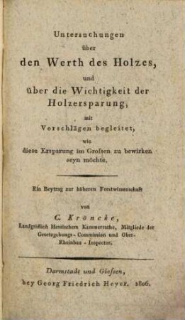 Untersuchungen über den Werth des Holzes, und über die Wichtigkeit der Holzersparung : mit Vorschlägen begleitet, wie diese Ersparung im Grossen zu bewirken seyn möchte ; ein Beytrag zur höheren Forstwissenschaft