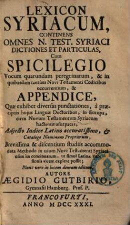 Lexicon syriacum : continens omnes N. Test. Syriaci dictiones et particulas, cum spicilegio vocum quarundam peregrinarum ... et appendice, quae exhibet diversas punctationes ... adjecto indice Latino accuratissimo et catalogo nominum propriorum ...