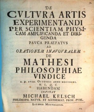 De Cvltvra Artis Experimentandi Per Scientiam Physicam Amplificanda Et Dirigenda : Pavca Praefatvs Ad Orationem Inavgvralem De Mathesi Philosophiae Vindice A.D. XVIII. Octobris Anno MDCCXXXI H.L.Q.C. Habendam