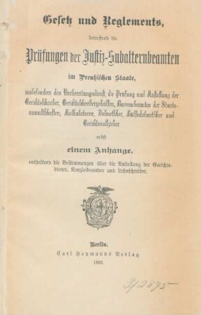 Gesetz und Reglements, betreffend die Prüfungen der Justiz-Subalternbeamten im Preußischen Staate, insbesondere den Vorbereitungsdienst, die Prüfung und Anstellung der Gerichtsschreiber, Gerichtsschreibergehülfen, Bureaubeamten der Staatsanwaltschaften, Kalkulatoren, Dolmetscher, Hülfsdolmetscher und Gerichtsvollzieher : nebst einem Anhange, enthaltend die Bestimmungen über die Anstellung der Gerichtsdiener, Kanzleibeamten und Lohnschreiber