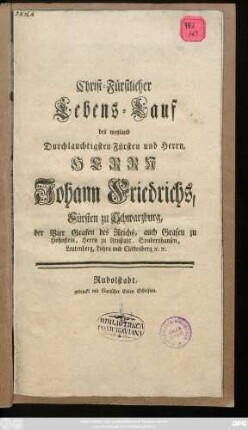 Christ-Fürstlicher Lebens-Lauf des weyland Durchlauchtigsten Fürsten und Herrn, Herrn Johann Friedrichs, Fürsten zu Schwarzburg, der Vier Grafen des Reichs, auch Grafen zu Hohnstein, Herrn zu Arnstadt, Sondershausen, Leutenberg, Lohra und Clettenberg [et]c. [et]c.