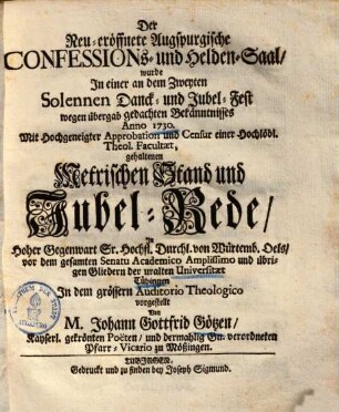 Der Neu-eröffnete Augspurgische Confessions- und Helden-Saal wurde In einer an dem Zweyten Solennen Danck- und Jubel-Fest wegen übergab gedachten Bekänntnisses Anno 1730 ... gehaltenen Metrischen Stand und Jubel-Rede In ... Tübingen ... vorgestellt