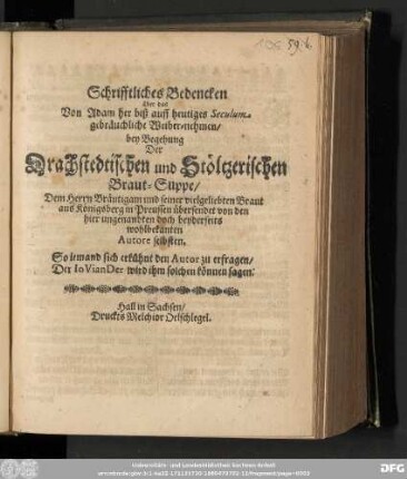 Schrifftliches Bedencken über das Von Adam her biß auff heutiges Seculum gebräuchliche Weiber-nehmen/ bey Begehung Der Drachstedtischen und Stöltzerischen Braut-Suppe/ Dem Herrn Bräutigam und seiner vielgeliebten Braut aus Königsberg in Preussen übersendet von den hier ungenandten doch beyderseits wohlbekanten Autore selbsten. So jemand sich erkühnt den Autor zu erfragen/ Der IoVianDer wird ihm solchen können sagen.