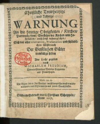 Christliche/ Trewhertzige und Nöhtige Warnung An die heutige Obrigkeiten/ Kirchen-Patronen/ item/ Vorsteher der Kirchen und Hospitalien/ auch sonst männiglichen/ Sich vor aller Alienation, Profanation und schändlichem Mißbrauch Der Geistlichen Güter trewlich zu hüten