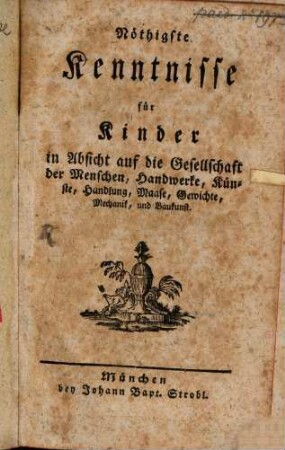 Nöthigste Kenntnisse für Kinder in Absicht auf die Gesellschaft der Menschen, Handwerke, Künste, Handlung, Maase, Gewichte, Mechanik und Baukunst