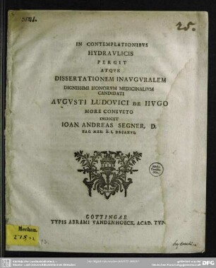 In Contemplationes Hydraulicis Pergit Atque Dissertationem Inauguralem Dignissimi Honorum Medicinalium Candidati Augusti Ludovici De Hugo More Consueto Indidcit Joan. Andreas Segner, D. Fac. Med. h. t. Decanus