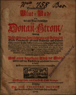 Donawerthisches Blut-Bad, oder der mit Blut vermischte Donau-Strom : Woselbst Nicht allein von dem Ursprung und Anfang der Stadt Donawerth, als eines Bäyerisch- und Schwäbischen Haubt-Passes, ... sondern auch von den Ursachen des itzigen Bäyerischen Krieges, ... ausführlich gehandelt wird ; Nebst einem beygefügten Abriß des Stadt, und der auff dem Schellenberge gehaltenen Rencontre, in Kupffer, ...