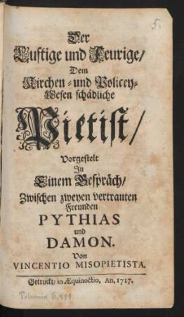 Der Lustige und Feurige, Dem Kirchen- und Policey-Wesen schädliche Pietist : Vorgestelt In Einem Gespräch, Zwischen zweyen vertrauten Freunden Pythias und Damon