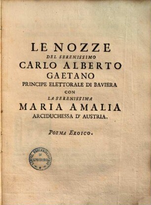 Le Nozze del sereniss. Carlo Alberto Gaetano principe elettorale di Baviera con la sereniss. Maria Amalia archiduchessa d'Austria : Poema eroico