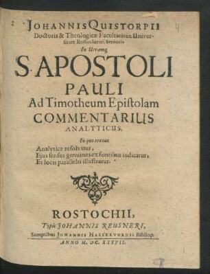 Johannis Quistorpii Doctoris & Theologicae Facultatis In Universitate Rostochiensi Senioris In Utramq[ue] S. Apostoli Pauli Ad Timotheum Epistolam Commentarius Analyticus : In quo textus Analytice resolvitur, Eius sensus genuinus ex fontibus indicatur, Et locis parallelis illustratur