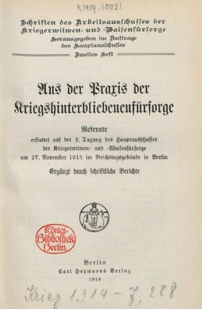 Aus der Praxis der Kriegshinterbliebenenfürsorge : Referate erstattet auf der 2. Tagung des Hauptausschusses der Kriegerwitwen- und -Waisenfürsorge am 27. November 1915 im Reichstagsgebäude in Berlin ; ergänzt durch schriftliche Berichte
