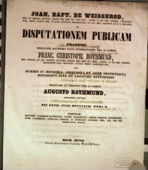Joan. Bapt. De Weissbrod, Med. Et Chirurg. Doct. ... Ad Disputationem Publicam Praeside ... Franc. Christoph. Rothmund, Med. Chirurg. Et Art Obstetr. Doctore, ... Pro Summis In Medicina, Chirurgia Et Arte Obstetricia Honoribus Rite Ac Legitime Obtinendis A ... Augusto Rothmund, Monacensi-Bavaro, Die XXVII Julii MDCCCLIII. Hora X. Habendam ... Invitat