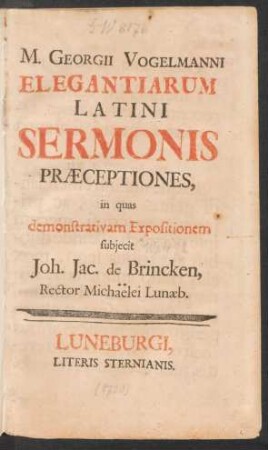 M. Georgii Vogelmanni Elegantiarum Latini Sermonis Præceptiones, in quas demonstrativam Expositionem subjecit Joh. Jac. de Brincken, Rector Michaelei Lunæb.
