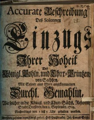 Accurate Beschreibung Des Solennen Einzugs Ihrer Hoheit Des Königl. Pohln. und Chur-Printzens von Sachßen, Mit Seiner aus Wien angekommenen Durchl. Gemahlin, Wie solcher in die Königl. und Chur-Sächß. Residentz-Stadt Dreßden, den 2. Septembr. 1719. Nachmittags von 1 biß 5 Uhr gehalten worden