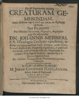 Dei & Superiorum indultu Creaturam Gemebundam, iuxta ductum cap. 8. vers. 19. 20. 21. 22. Epistolae ad Rom. Sub Praesidio ... Dn. Johannis Meisneri S.S. Theologiae Doctoris ... publice ventilandam proponit In Illustri ad Albim Academia M. Johan Christoph Hahn, Annaeb. Misn. Autor & Respond. ad diem 31. Iulii A.C. 1666. Horis Locoq[ue] consuetis